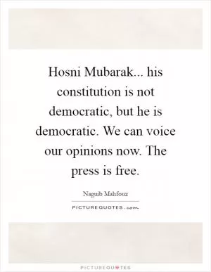 Hosni Mubarak... his constitution is not democratic, but he is democratic. We can voice our opinions now. The press is free Picture Quote #1