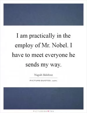 I am practically in the employ of Mr. Nobel. I have to meet everyone he sends my way Picture Quote #1