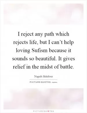I reject any path which rejects life, but I can’t help loving Sufism because it sounds so beautiful. It gives relief in the midst of battle Picture Quote #1