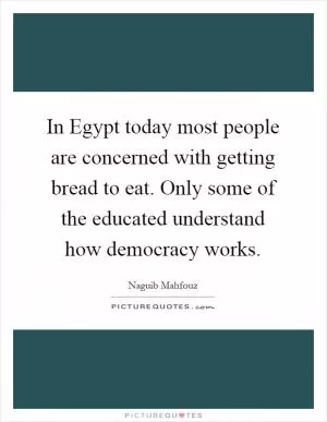 In Egypt today most people are concerned with getting bread to eat. Only some of the educated understand how democracy works Picture Quote #1
