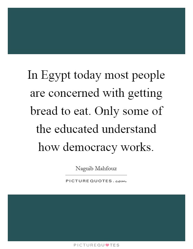 In Egypt today most people are concerned with getting bread to eat. Only some of the educated understand how democracy works Picture Quote #1
