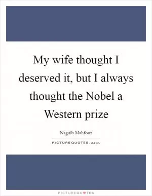 My wife thought I deserved it, but I always thought the Nobel a Western prize Picture Quote #1