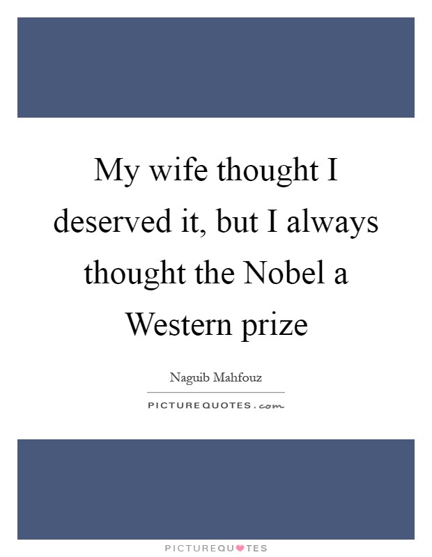 My wife thought I deserved it, but I always thought the Nobel a Western prize Picture Quote #1