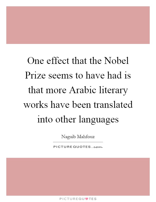 One effect that the Nobel Prize seems to have had is that more Arabic literary works have been translated into other languages Picture Quote #1
