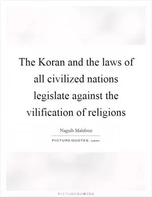 The Koran and the laws of all civilized nations legislate against the vilification of religions Picture Quote #1