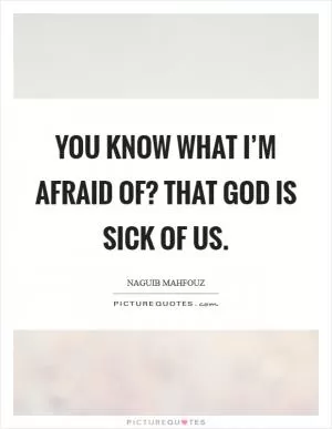 You know what I’m afraid of? That God is sick of us Picture Quote #1