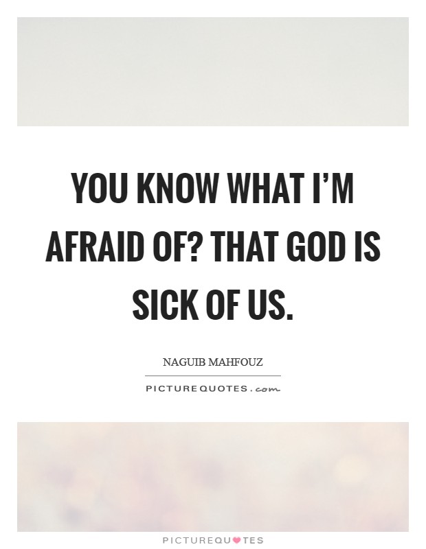 You know what I'm afraid of? That God is sick of us Picture Quote #1