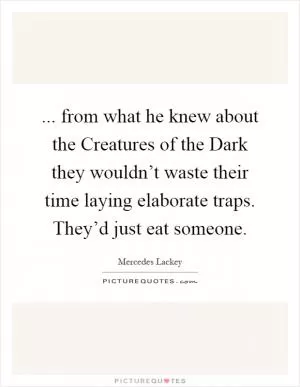 ... from what he knew about the Creatures of the Dark they wouldn’t waste their time laying elaborate traps. They’d just eat someone Picture Quote #1
