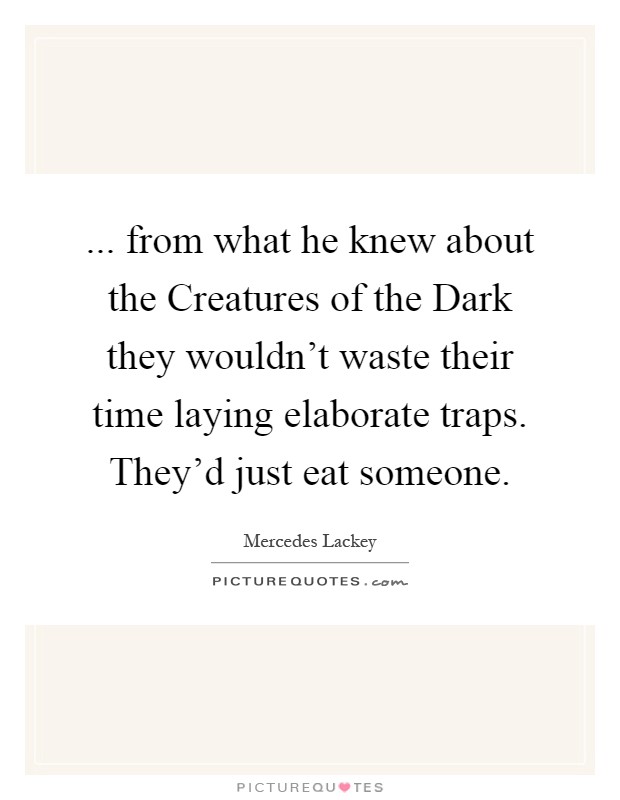 ... from what he knew about the Creatures of the Dark they wouldn't waste their time laying elaborate traps. They'd just eat someone Picture Quote #1