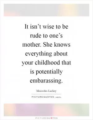 It isn’t wise to be rude to one’s mother. She knows everything about your childhood that is potentially embarassing Picture Quote #1