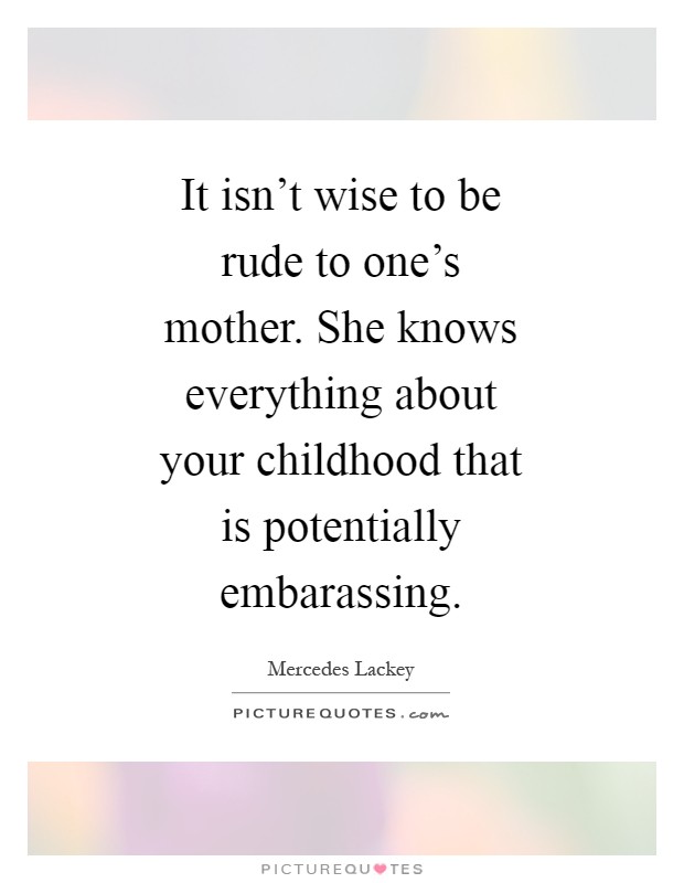 It isn't wise to be rude to one's mother. She knows everything about your childhood that is potentially embarassing Picture Quote #1