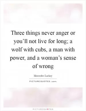 Three things never anger or you’ll not live for long; a wolf with cubs, a man with power, and a woman’s sense of wrong Picture Quote #1