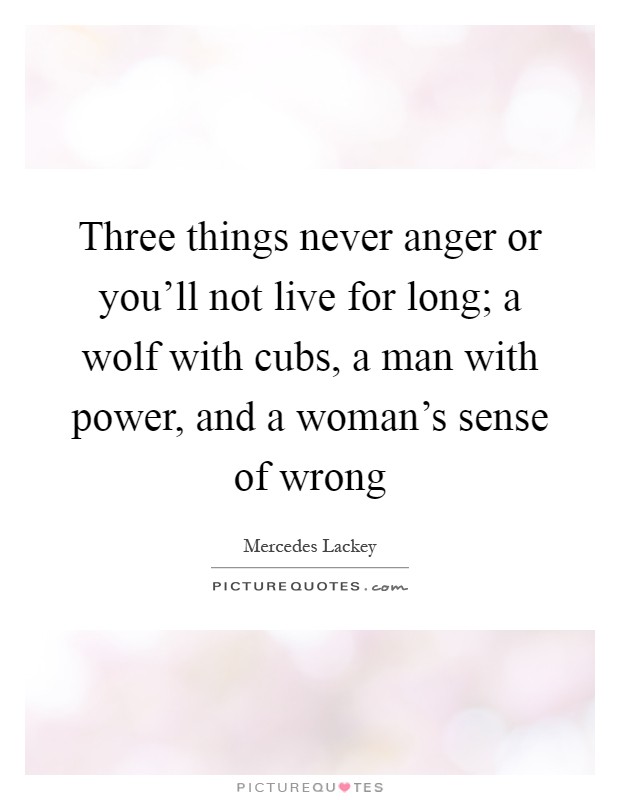 Three things never anger or you'll not live for long; a wolf with cubs, a man with power, and a woman's sense of wrong Picture Quote #1