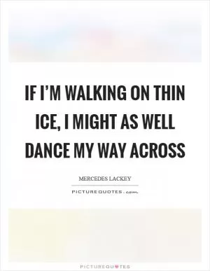 If I’m walking on thin ice, I might as well dance my way across Picture Quote #1