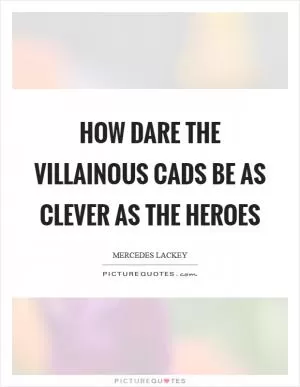 How DARE the villainous cads be as clever as the heroes Picture Quote #1