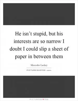 He isn’t stupid, but his interests are so narrow I doubt I could slip a sheet of paper in between them Picture Quote #1