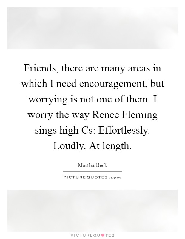 Friends, there are many areas in which I need encouragement, but worrying is not one of them. I worry the way Renee Fleming sings high Cs: Effortlessly. Loudly. At length Picture Quote #1