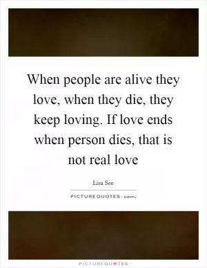 When people are alive they love, when they die, they keep loving. If love ends when person dies, that is not real love Picture Quote #1