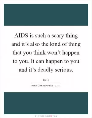 AIDS is such a scary thing and it’s also the kind of thing that you think won’t happen to you. It can happen to you and it’s deadly serious Picture Quote #1