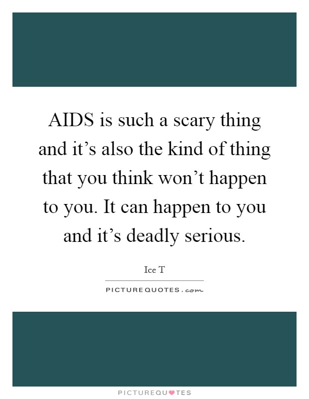AIDS is such a scary thing and it's also the kind of thing that you think won't happen to you. It can happen to you and it's deadly serious Picture Quote #1