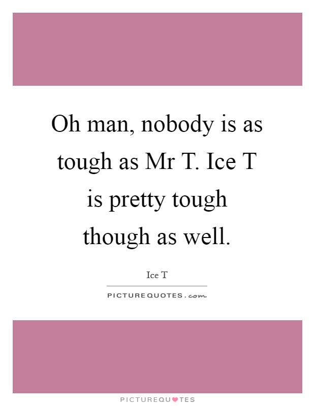 Oh man, nobody is as tough as Mr T. Ice T is pretty tough though as well Picture Quote #1