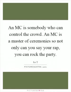 An MC is somebody who can control the crowd. An MC is a master of ceremonies so not only can you say your rap, you can rock the party Picture Quote #1