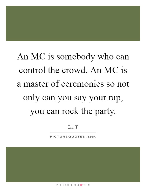 An MC is somebody who can control the crowd. An MC is a master of ceremonies so not only can you say your rap, you can rock the party Picture Quote #1