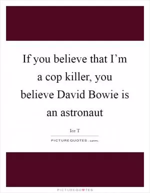 If you believe that I’m a cop killer, you believe David Bowie is an astronaut Picture Quote #1