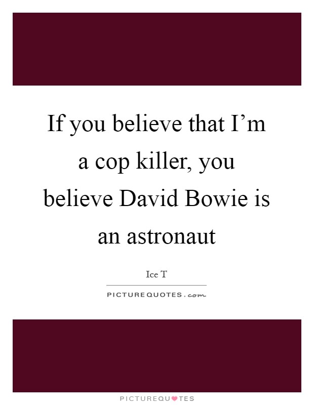 If you believe that I'm a cop killer, you believe David Bowie is an astronaut Picture Quote #1