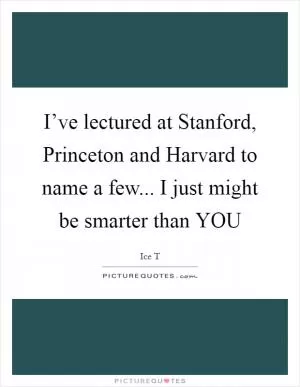 I’ve lectured at Stanford, Princeton and Harvard to name a few... I just might be smarter than YOU Picture Quote #1