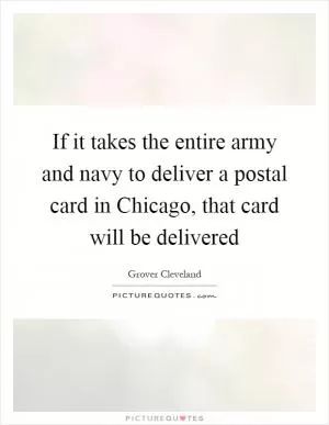 If it takes the entire army and navy to deliver a postal card in Chicago, that card will be delivered Picture Quote #1