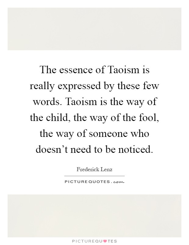 The essence of Taoism is really expressed by these few words. Taoism is the way of the child, the way of the fool, the way of someone who doesn't need to be noticed Picture Quote #1