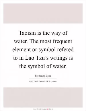 Taoism is the way of water. The most frequent element or symbol refered to in Lao Tzu’s wrtings is the symbol of water Picture Quote #1