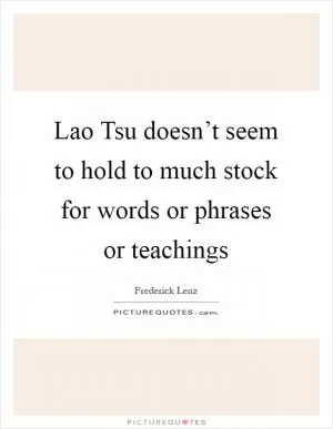 Lao Tsu doesn’t seem to hold to much stock for words or phrases or teachings Picture Quote #1