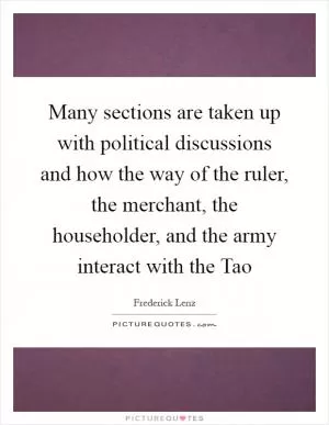 Many sections are taken up with political discussions and how the way of the ruler, the merchant, the householder, and the army interact with the Tao Picture Quote #1