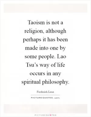Taoism is not a religion, although perhaps it has been made into one by some people. Lao Tsu’s way of life occurs in any spiritual philosophy Picture Quote #1
