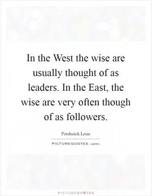 In the West the wise are usually thought of as leaders. In the East, the wise are very often though of as followers Picture Quote #1