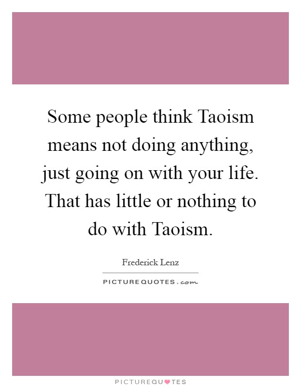 Some people think Taoism means not doing anything, just going on with your life. That has little or nothing to do with Taoism Picture Quote #1