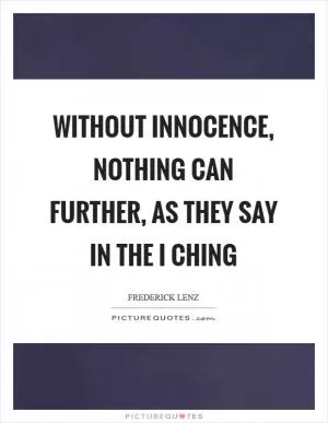 Without innocence, nothing can further, as they say in the I Ching Picture Quote #1