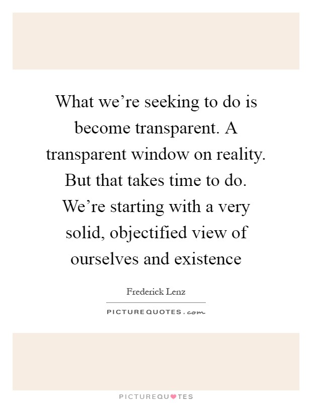 What we're seeking to do is become transparent. A transparent window on reality. But that takes time to do. We're starting with a very solid, objectified view of ourselves and existence Picture Quote #1