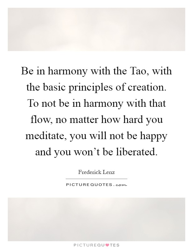 Be in harmony with the Tao, with the basic principles of creation. To not be in harmony with that flow, no matter how hard you meditate, you will not be happy and you won't be liberated Picture Quote #1