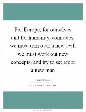 For Europe, for ourselves and for humanity, comrades, we must turn over a new leaf, we must work out new concepts, and try to set afoot a new man Picture Quote #1