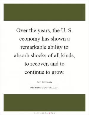 Over the years, the U. S. economy has shown a remarkable ability to absorb shocks of all kinds, to recover, and to continue to grow Picture Quote #1