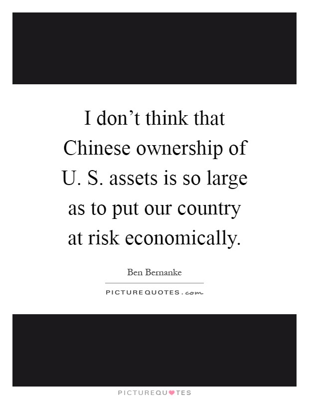 I don't think that Chinese ownership of U. S. assets is so large as to put our country at risk economically Picture Quote #1