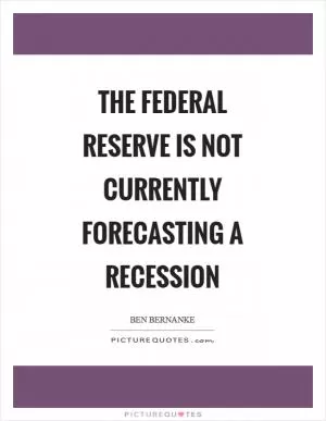 The Federal Reserve is not currently forecasting a recession Picture Quote #1