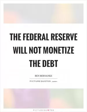 The Federal Reserve will not monetize the debt Picture Quote #1