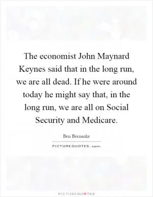 The economist John Maynard Keynes said that in the long run, we are all dead. If he were around today he might say that, in the long run, we are all on Social Security and Medicare Picture Quote #1