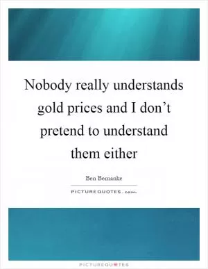 Nobody really understands gold prices and I don’t pretend to understand them either Picture Quote #1