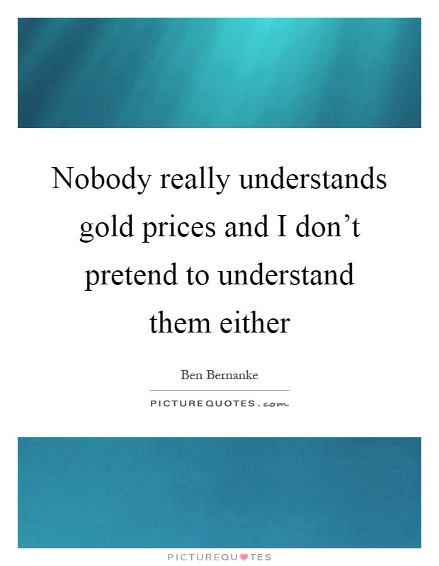 Nobody really understands gold prices and I don't pretend to understand them either Picture Quote #1