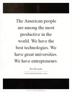 The American people are among the most productive in the world. We have the best technologies. We have great universities. We have entrepreneurs Picture Quote #1